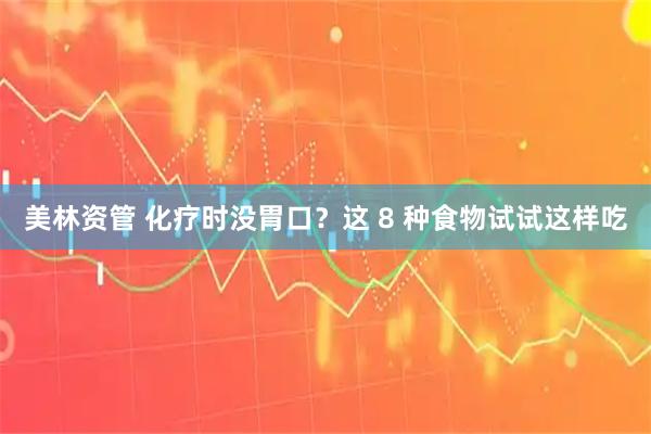 美林资管 化疗时没胃口？这 8 种食物试试这样吃