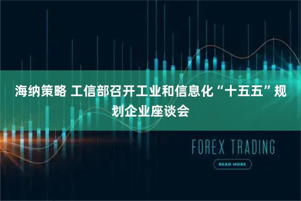 海纳策略 工信部召开工业和信息化“十五五”规划企业座谈会