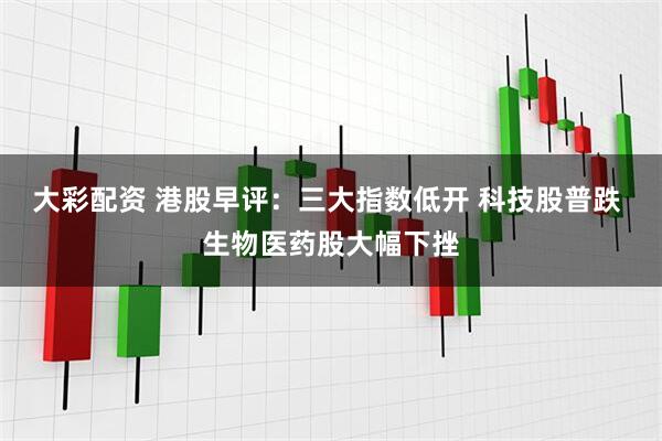 大彩配资 港股早评：三大指数低开 科技股普跌 生物医药股大幅下挫