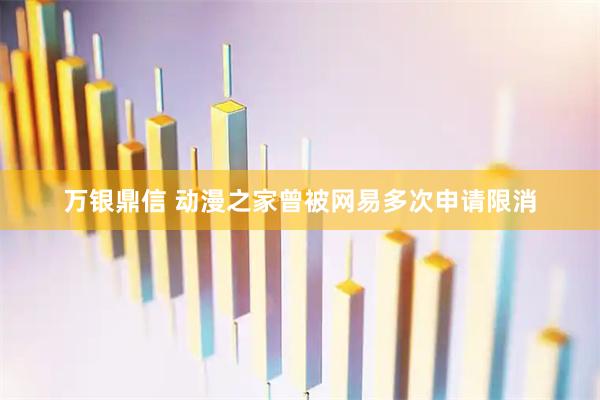 万银鼎信 动漫之家曾被网易多次申请限消