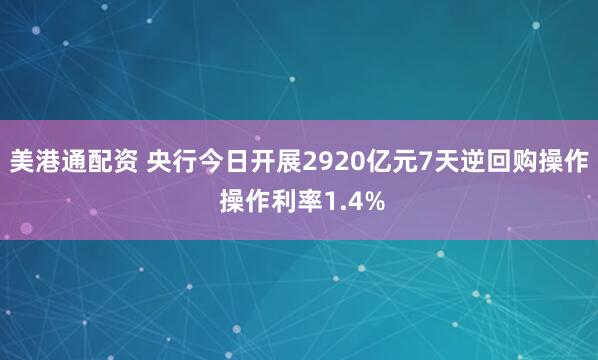 美港通配资 央行今日开展2920亿元7天逆回购操作 操作利率1.4%