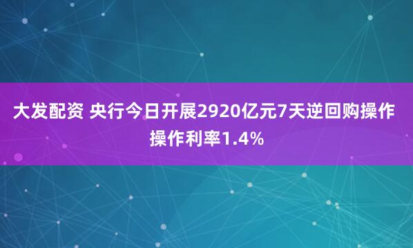 大发配资 央行今日开展2920亿元7天逆回购操作 操作利率1.4%