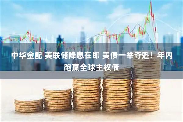 中华金配 美联储降息在即 美债一举夺魁!  年内跑赢全球主权债