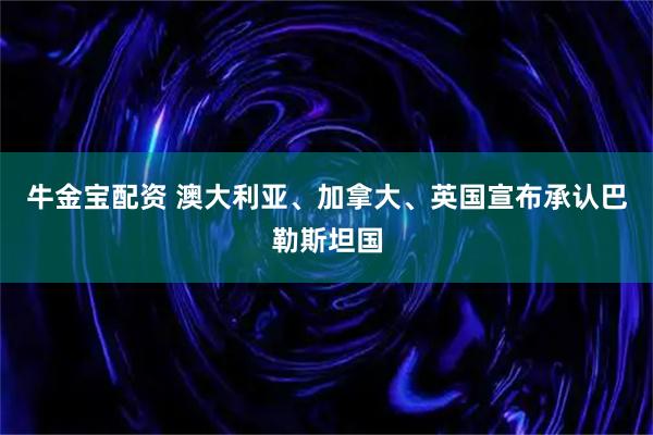 牛金宝配资 澳大利亚、加拿大、英国宣布承认巴勒斯坦国