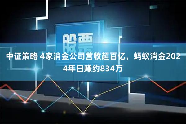 中证策略 4家消金公司营收超百亿，蚂蚁消金2024年日赚约834万