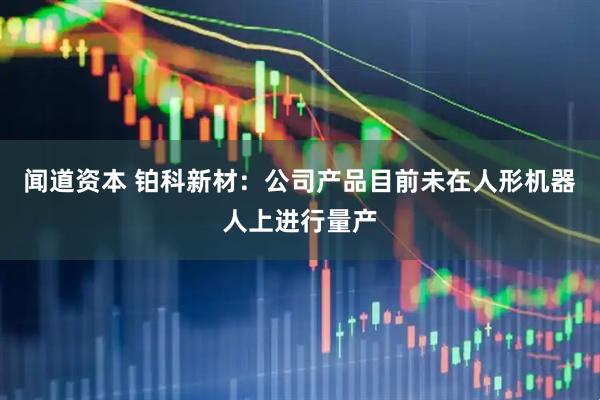 闻道资本 铂科新材：公司产品目前未在人形机器人上进行量产