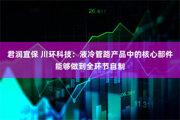 君润宜保 川环科技：液冷管路产品中的核心部件能够做到全环节自制