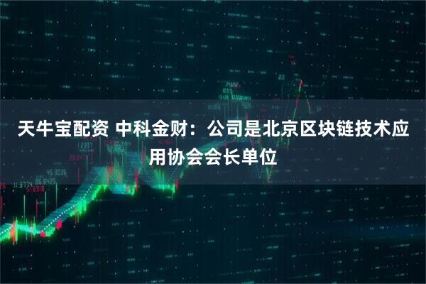 天牛宝配资 中科金财：公司是北京区块链技术应用协会会长单位