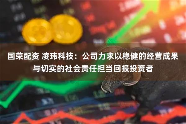 国荣配资 凌玮科技：公司力求以稳健的经营成果与切实的社会责任担当回报投资者
