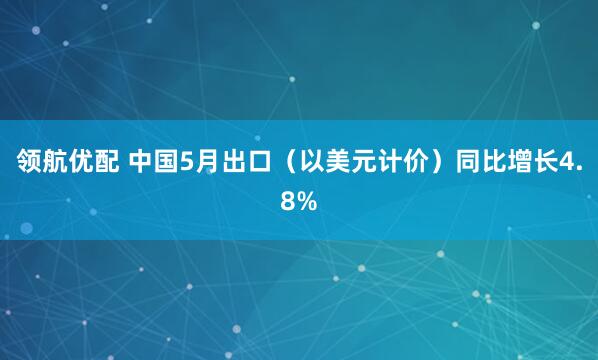 领航优配 中国5月出口（以美元计价）同比增长4.8%
