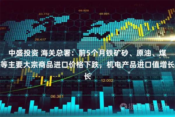 中盛投资 海关总署：前5个月铁矿砂、原油、煤等主要大宗商品进口价格下跌，机电产品进口值增长