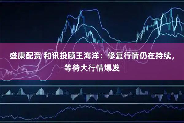 盛康配资 和讯投顾王海洋：修复行情仍在持续，等待大行情爆发