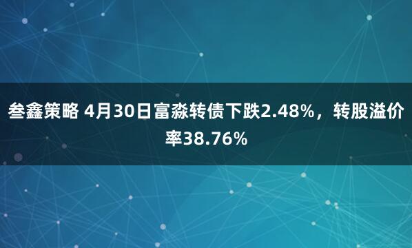 叁鑫策略 4月30日富淼转债下跌2.48%，转股溢价率38.76%