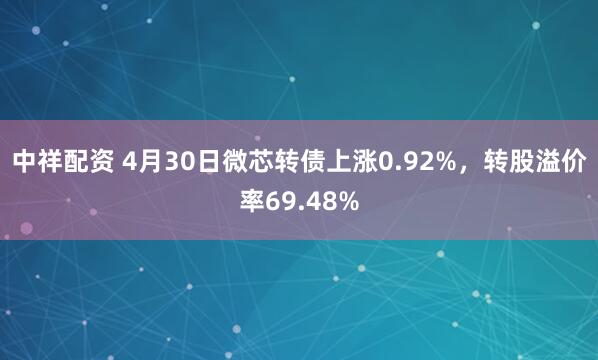 中祥配资 4月30日微芯转债上涨0.92%，转股溢价率69.48%