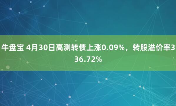 牛盘宝 4月30日高测转债上涨0.09%，转股溢价率336.72%