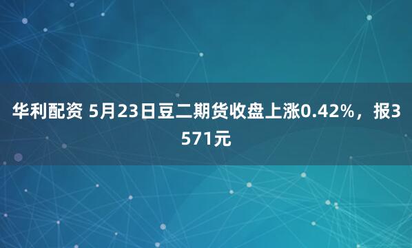 华利配资 5月23日豆二期货收盘上涨0.42%，报3571元