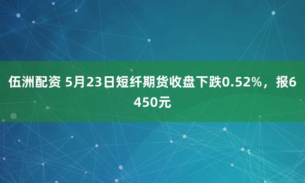 伍洲配资 5月23日短纤期货收盘下跌0.52%，报6450元
