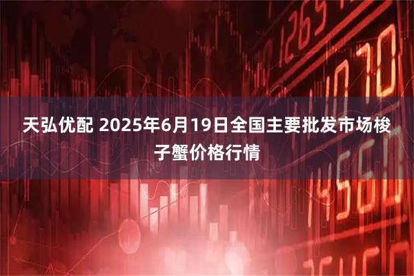 天弘优配 2025年6月19日全国主要批发市场梭子蟹价格行情