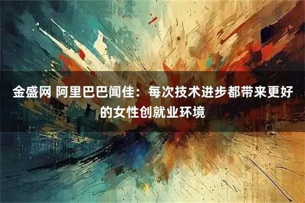 金盛网 阿里巴巴闻佳：每次技术进步都带来更好的女性创就业环境