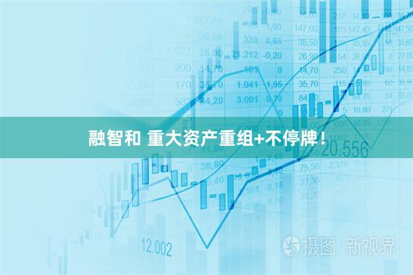 融智和 重大资产重组+不停牌！