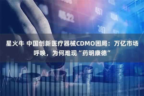 星火牛 中国创新医疗器械CDMO困局：万亿市场呼唤，为何难现“药明康德”