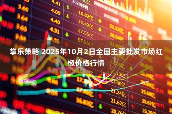 掌乐策略 2025年10月2日全国主要批发市场红椒价格行情
