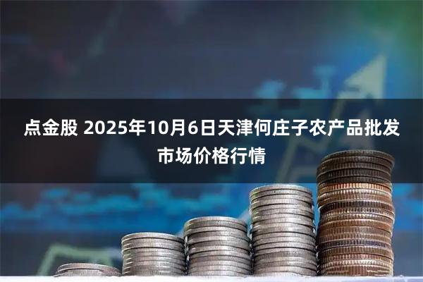 点金股 2025年10月6日天津何庄子农产品批发市场价格行情