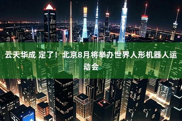 云天华成 定了！北京8月将举办世界人形机器人运动会