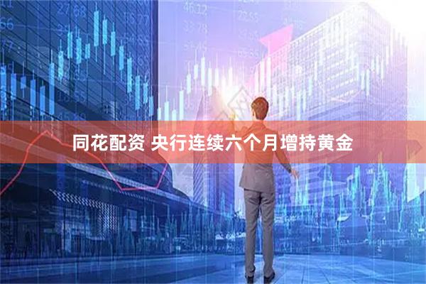 同花配资 央行连续六个月增持黄金