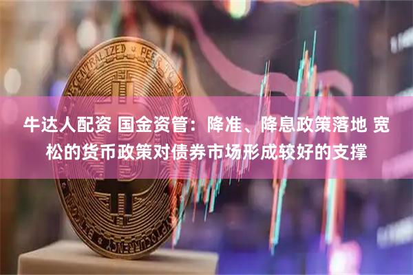 牛达人配资 国金资管：降准、降息政策落地 宽松的货币政策对债券市场形成较好的支撑