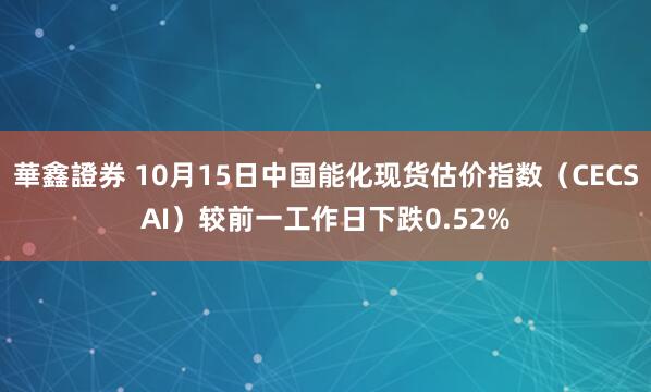 華鑫證券 10月15日中国能化现货估价指数(CECSAI)较前一工作日下跌0.52%