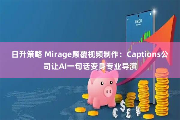 日升策略 Mirage颠覆视频制作:Captions公司让AI一句话变身专业导演