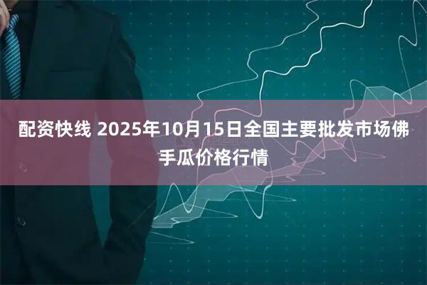 配资快线 2025年10月15日全国主要批发市场佛手瓜价格行情