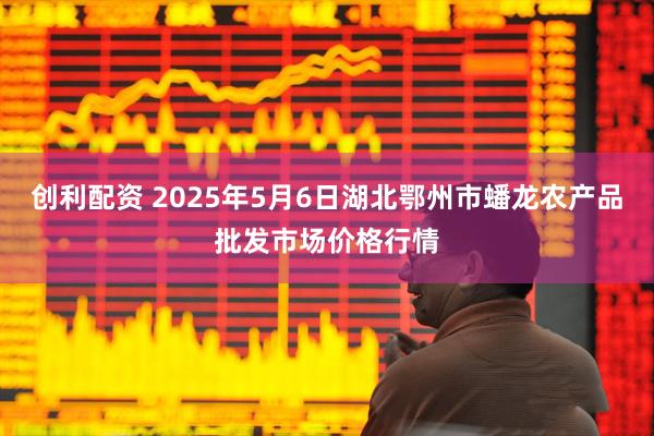 创利配资 2025年5月6日湖北鄂州市蟠龙农产品批发市场价格行情