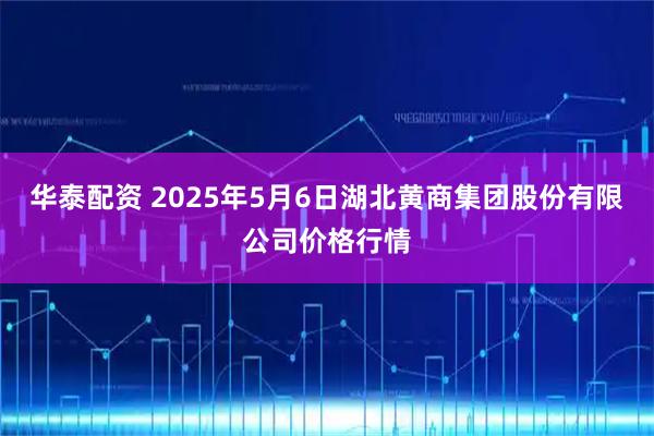 华泰配资 2025年5月6日湖北黄商集团股份有限公司价格行情