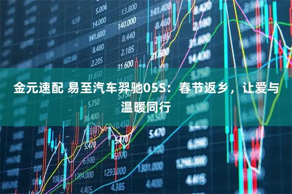 金元速配 易至汽车羿驰05S：春节返乡，让爱与温暖同行