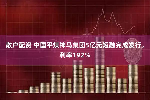 散户配资 中国平煤神马集团5亿元短融完成发行，利率192％