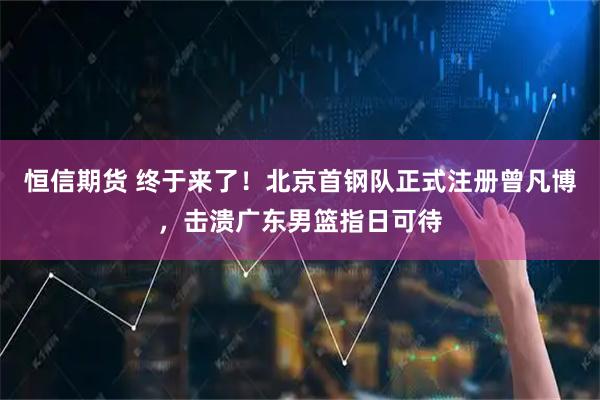 恒信期货 终于来了！北京首钢队正式注册曾凡博，击溃广东男篮指日可待