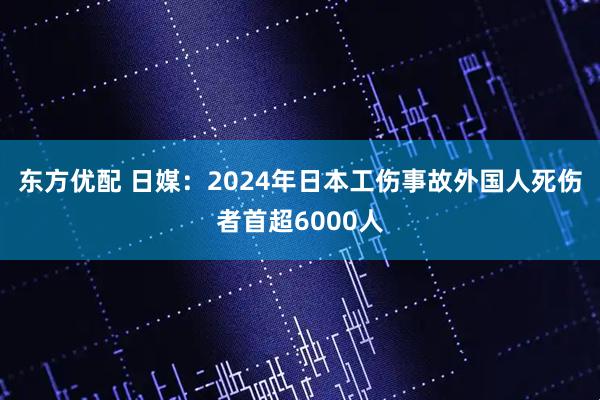 东方优配 日媒：2024年日本工伤事故外国人死伤者首超6000人