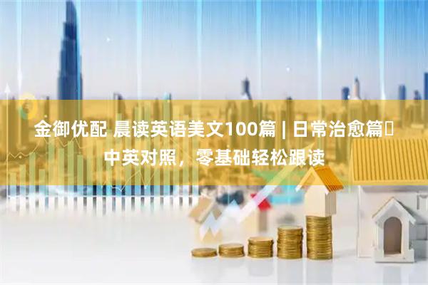 金御优配 晨读英语美文100篇 | 日常治愈篇・中英对照，零基础轻松跟读