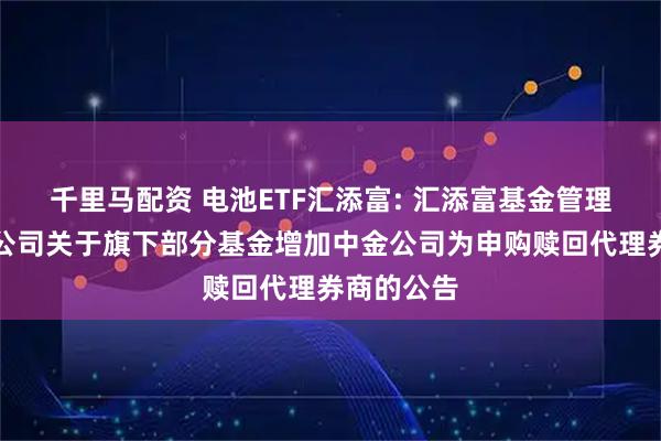 千里马配资 电池ETF汇添富: 汇添富基金管理股份有限公司关于旗下部分基金增加中金公司为申购赎回代理券商的公告