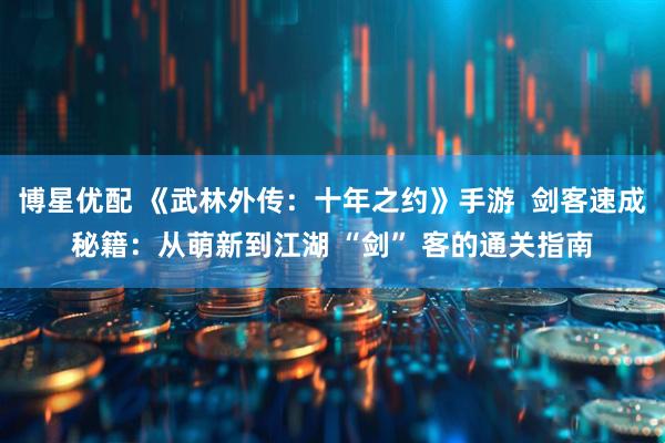 博星优配 《武林外传：十年之约》手游  剑客速成秘籍：从萌新到江湖 “剑” 客的通关指南