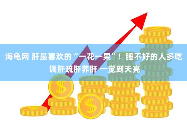 海龟网 肝最喜欢的“一花一果”！睡不好的人多吃 调肝疏肝养肝 一觉到天亮