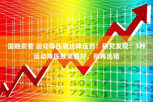 国融资管 运动降压堪比降压药！研究发现：3种运动降压效果最好，别再选错