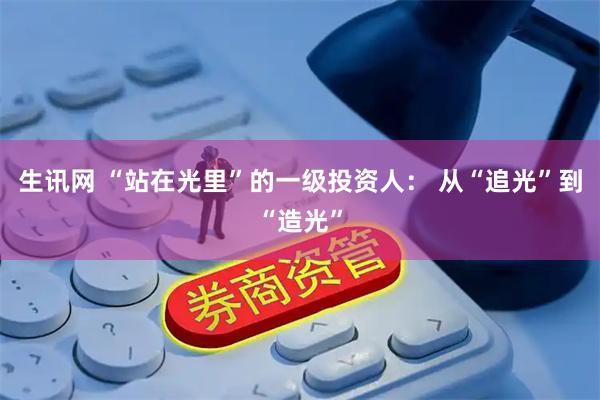 生讯网 “站在光里”的一级投资人： 从“追光”到“造光”