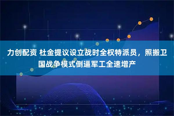 力创配资 杜金提议设立战时全权特派员，照搬卫国战争模式倒逼军工全速增产