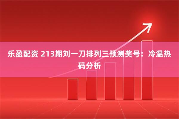 乐盈配资 213期刘一刀排列三预测奖号：冷温热码分析
