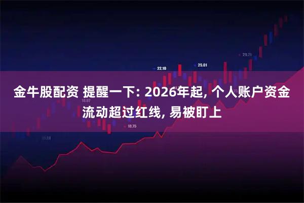 金牛股配资 提醒一下: 2026年起, 个人账户资金流动超过红线, 易被盯上