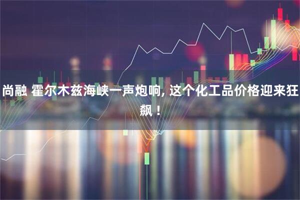 尚融 霍尔木兹海峡一声炮响, 这个化工品价格迎来狂飙 !